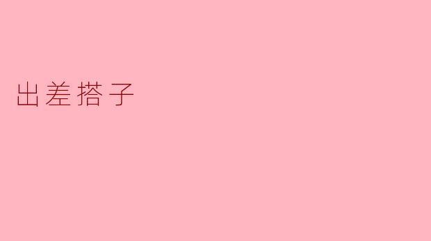 出差搭子有什么好处？****