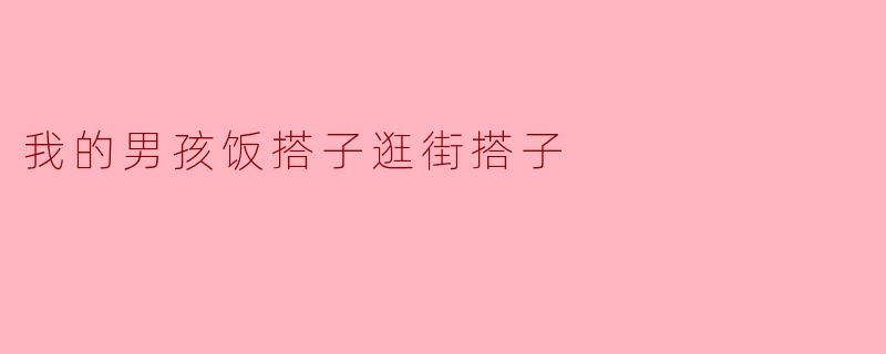 我的男孩饭搭子逛街搭子