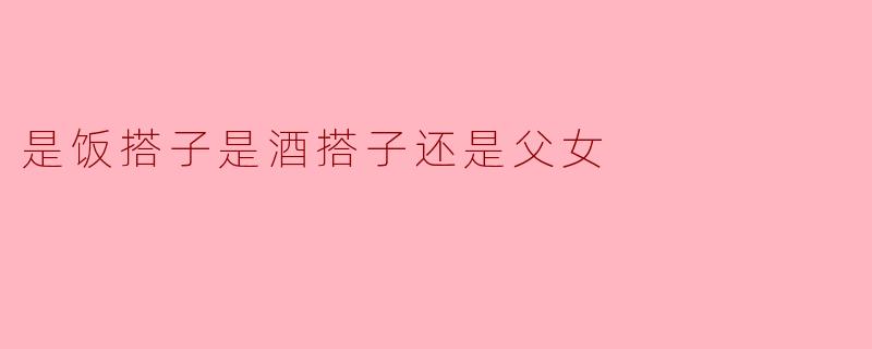人生的陪伴:饭搭子、酒搭子与父女的情感纽带
