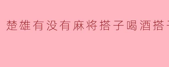 楚雄的麻将搭子与喝酒搭子:一场生活的乐趣