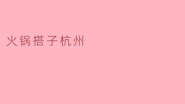 在杭州哪里可以找到好的火锅搭子？