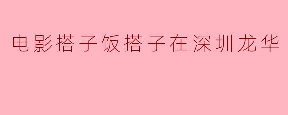 电影搭子饭搭子在深圳龙华