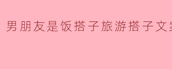 男朋友是饭搭子旅游搭子文案