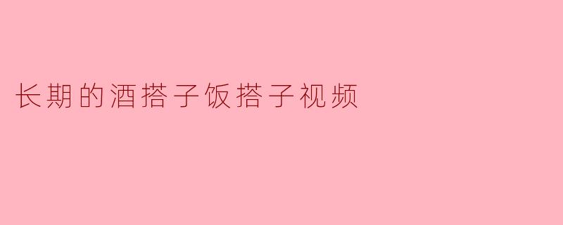 长期的酒搭子饭搭子视频
