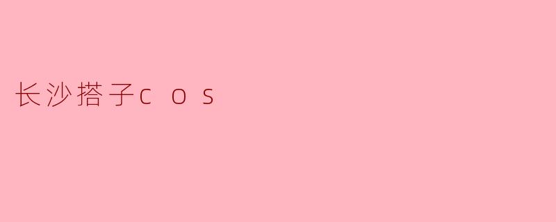 长沙搭子COS:为年轻人打造的动漫梦想空间