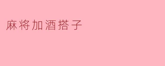 ### 麻将加酒搭子：友谊与乐趣的双重享受