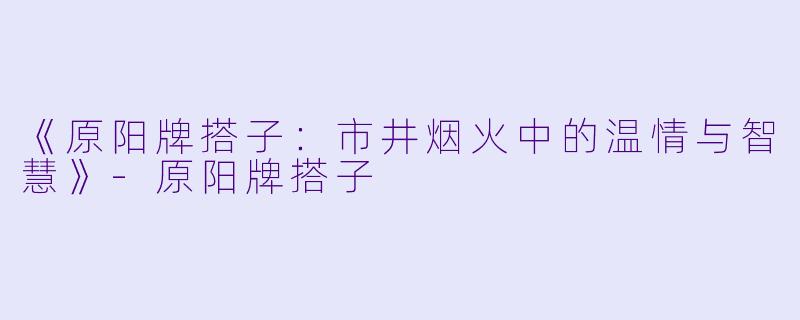 《原阳牌搭子:市井烟火中的温情与智慧》