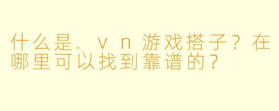 什么是.vn游戏搭子？在哪里可以找到靠谱的？