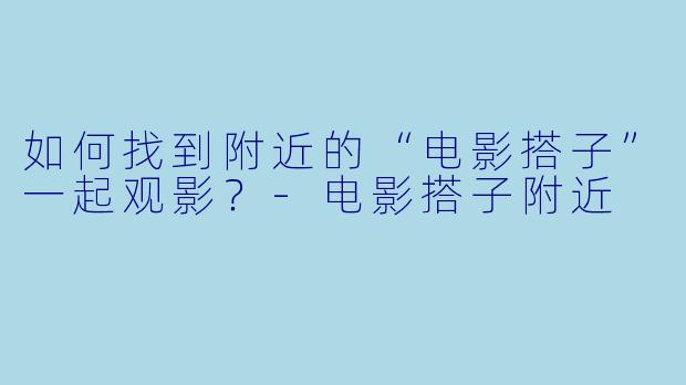 如何找到附近的“电影搭子”一起观影？
