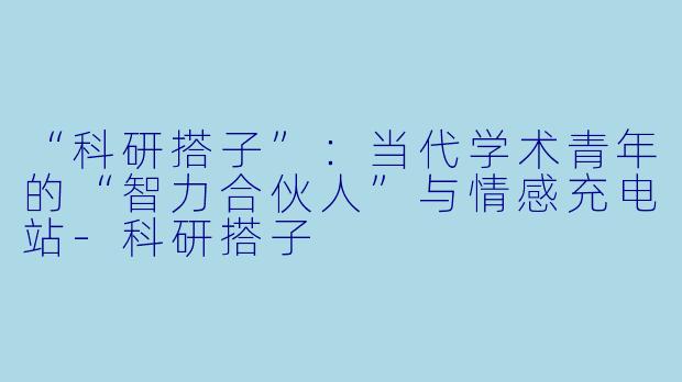 “科研搭子”：当代学术青年的“智力合伙人”与情感充电站-科研搭子