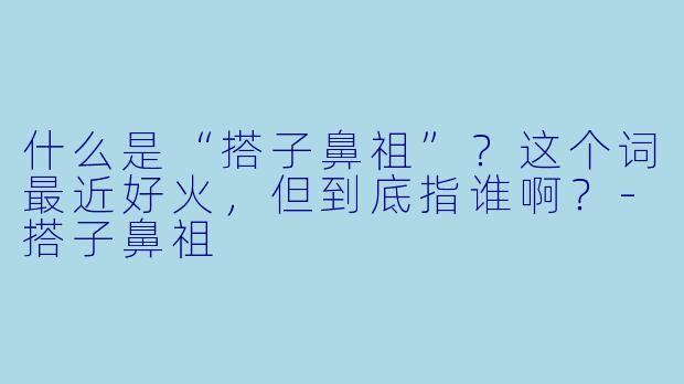 什么是“搭子鼻祖”？这个词最近好火，但到底指谁啊？-搭子鼻祖
