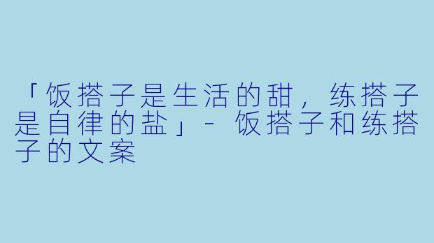 「饭搭子是生活的甜，练搭子是自律的盐」-饭搭子和练搭子的文案