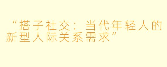 “搭子社交：当代年轻人的新型人际关系需求”