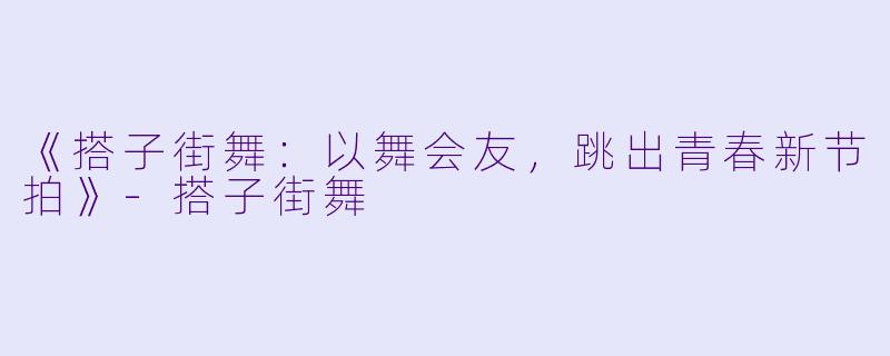 《搭子街舞：以舞会友，跳出青春新节拍》-搭子街舞