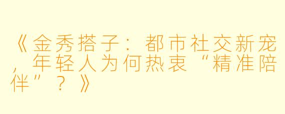 《金秀搭子:都市社交新宠,年轻人为何热衷“精准陪伴”?》