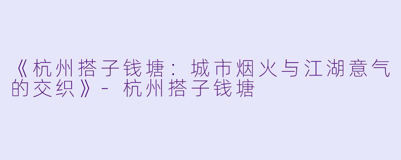 《杭州搭子钱塘：城市烟火与江湖意气的交织》-杭州搭子钱塘