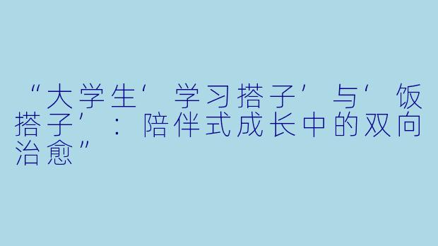 “大学生‘学习搭子’与‘饭搭子’：陪伴式成长中的双向治愈”