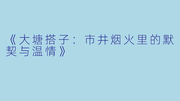 《大塘搭子：市井烟火里的默契与温情》