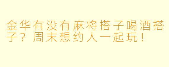 金华有没有麻将搭子喝酒搭子？周末想约人一起玩！