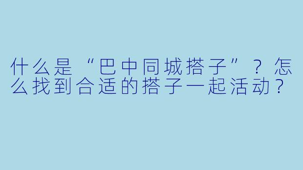 什么是“巴中同城搭子”?怎么找到合适的搭子一起活动?