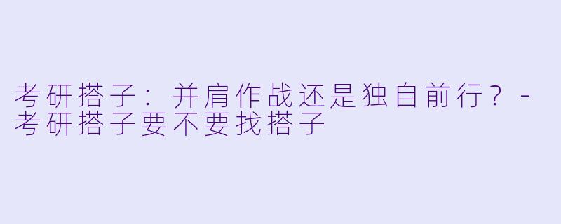 考研搭子：并肩作战还是独自前行？-考研搭子要不要找搭子