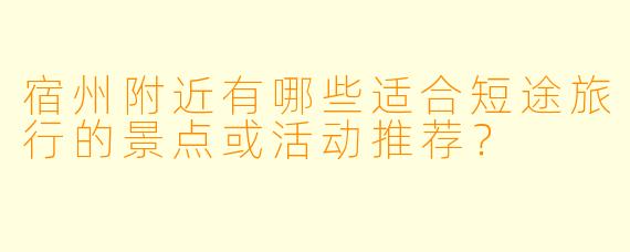 宿州附近有哪些适合短途旅行的景点或活动推荐?