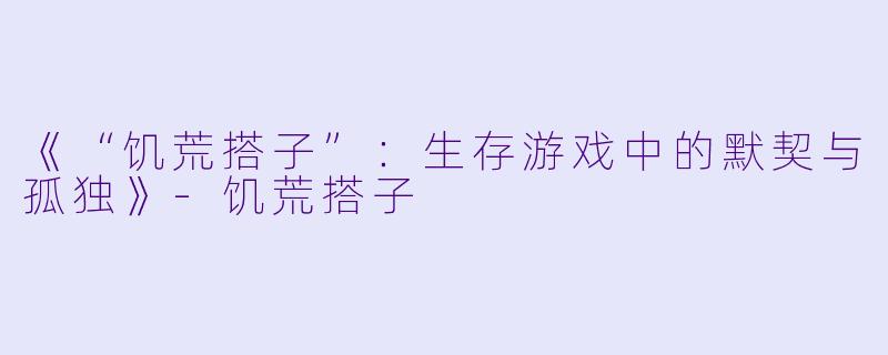 《“饥荒搭子”：生存游戏中的默契与孤独》-饥荒搭子