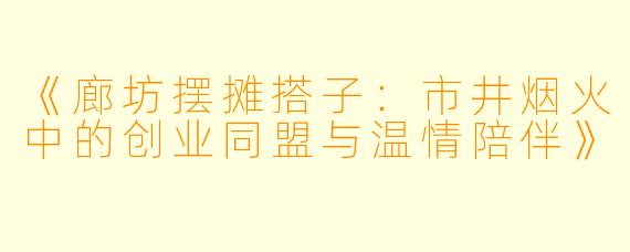 《廊坊摆摊搭子：市井烟火中的创业同盟与温情陪伴》