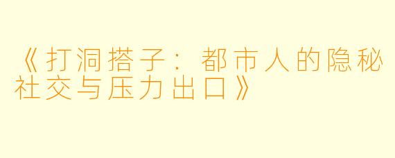 《打洞搭子：都市人的隐秘社交与压力出口》