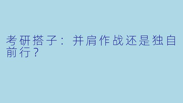 考研搭子:并肩作战还是独自前行?