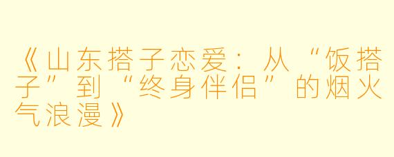 《山东搭子恋爱：从“饭搭子”到“终身伴侣”的烟火气浪漫》