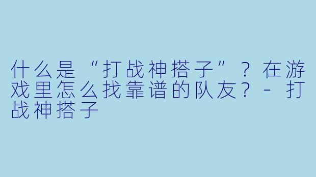 什么是“打战神搭子”?在游戏里怎么找靠谱的队友?