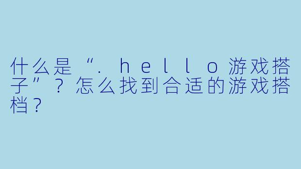 什么是“.hello游戏搭子”？怎么找到合适的游戏搭档？