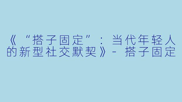 《“搭子固定”：当代年轻人的新型社交默契》-搭子固定