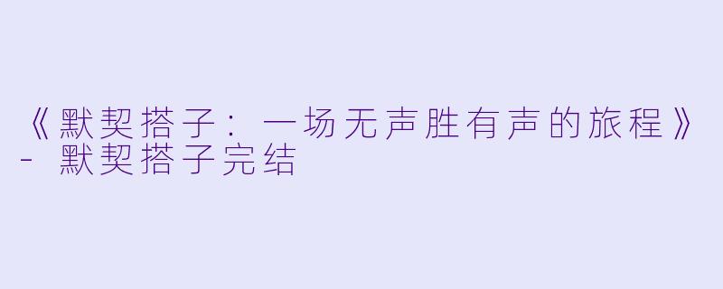 《默契搭子:一场无声胜有声的旅程》