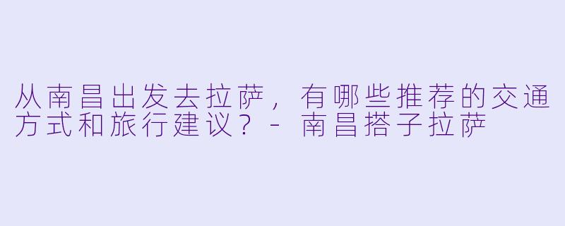 从南昌出发去拉萨,有哪些推荐的交通方式和旅行建议?