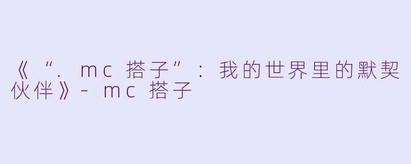 《“.mc搭子”:我的世界里的默契伙伴》