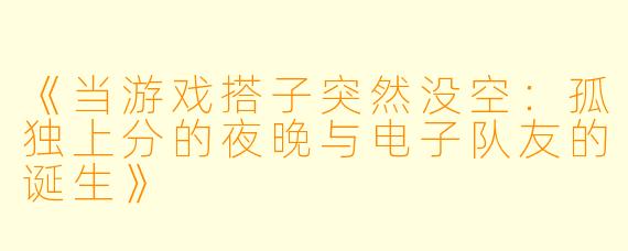 《当游戏搭子突然没空：孤独上分的夜晚与电子队友的诞生》