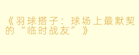 《羽球搭子：球场上最默契的“临时战友”》