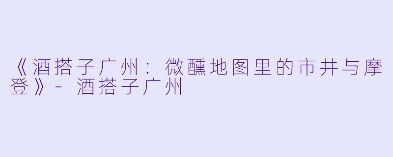 《酒搭子广州：微醺地图里的市井与摩登》-酒搭子广州