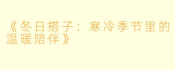 《冬日搭子:寒冷季节里的温暖陪伴》