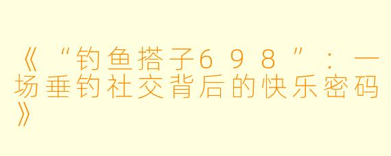 《“钓鱼搭子698”：一场垂钓社交背后的快乐密码》