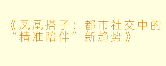 《凤凰搭子：都市社交中的“精准陪伴”新趋势》