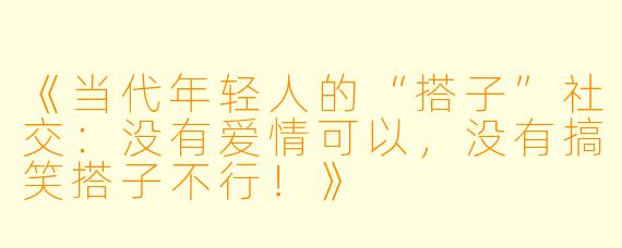 《当代年轻人的“搭子”社交：没有爱情可以，没有搞笑搭子不行！》
