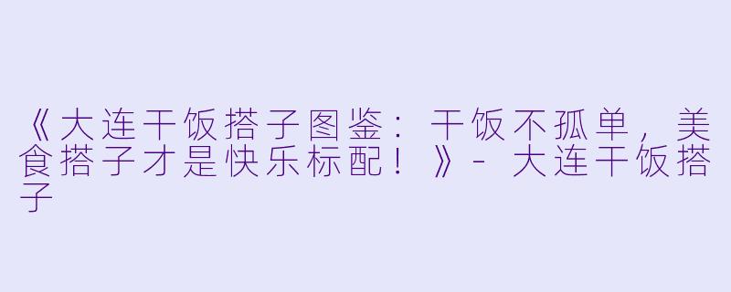 《大连干饭搭子图鉴：干饭不孤单，美食搭子才是快乐标配！》-大连干饭搭子
