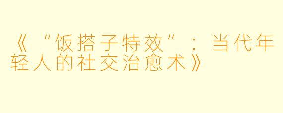 《“饭搭子特效”：当代年轻人的社交治愈术》