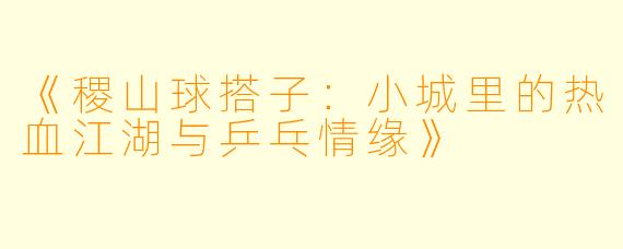 《稷山球搭子：小城里的热血江湖与乒乓情缘》