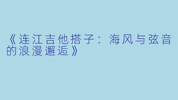 《连江吉他搭子：海风与弦音的浪漫邂逅》