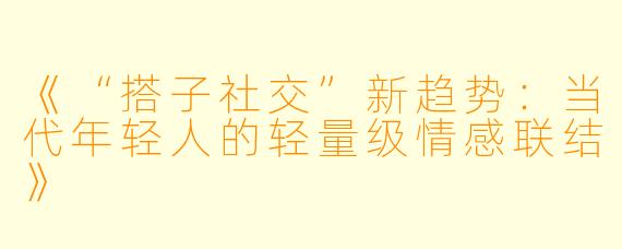 《“搭子社交”新趋势：当代年轻人的轻量级情感联结》