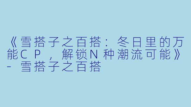 《雪搭子之百搭：冬日里的万能CP，解锁N种潮流可能》-雪搭子之百搭